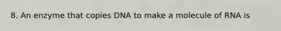 8. An enzyme that copies DNA to make a molecule of RNA is