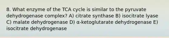 8. What enzyme of the TCA cycle is similar to the pyruvate dehydrogenase complex? A) citrate synthase B) isocitrate lyase C) malate dehydrogenase D) α-ketoglutarate dehydrogenase E) isocitrate dehydrogenase