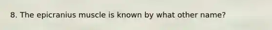 8. The epicranius muscle is known by what other name?