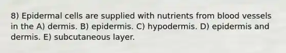 8) Epidermal cells are supplied with nutrients from blood vessels in the A) dermis. B) epidermis. C) hypodermis. D) epidermis and dermis. E) subcutaneous layer.