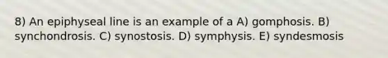 8) An epiphyseal line is an example of a A) gomphosis. B) synchondrosis. C) synostosis. D) symphysis. E) syndesmosis