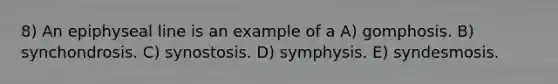 8) An epiphyseal line is an example of a A) gomphosis. B) synchondrosis. C) synostosis. D) symphysis. E) syndesmosis.