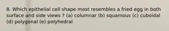 8. Which epithelial cell shape most resembles a fried egg in both surface and side views ? (a) columnar (b) squamous (c) cuboidal (d) polygonal (e) polyhedral