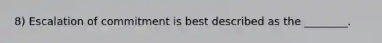 8) Escalation of commitment is best described as the ________.