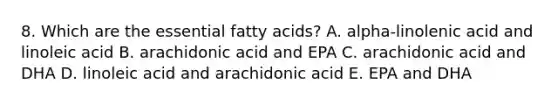 8. Which are the essential fatty acids? A. alpha-linolenic acid and linoleic acid B. arachidonic acid and EPA C. arachidonic acid and DHA D. linoleic acid and arachidonic acid E. EPA and DHA