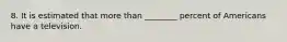 8. It is estimated that more than ________ percent of Americans have a television.