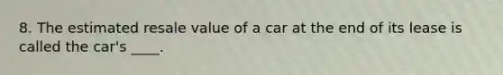 8. The estimated resale value of a car at the end of its lease is called the car's ____.