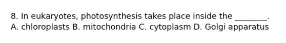 8. In eukaryotes, photosynthesis takes place inside the ________. A. chloroplasts B. mitochondria C. cytoplasm D. Golgi apparatus