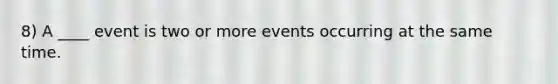 8) A ____ event is two or more events occurring at the same time.