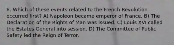 8. Which of these events related to the French Revolution occurred first? A) Napoleon became emperor of France. B) The Declaration of the Rights of Man was issued. C) Louis XVI called the Estates General into session. D) The Committee of Public Safety led the Reign of Terror.