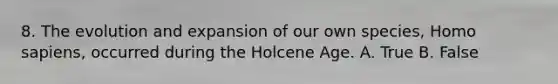 8. The evolution and expansion of our own species, Homo sapiens, occurred during the Holcene Age. A. True B. False