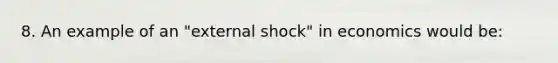 8. An example of an "external shock" in economics would be: