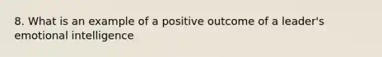 8. What is an example of a positive outcome of a leader's emotional intelligence