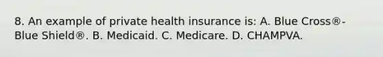 8. An example of private health insurance is: A. Blue Cross®-Blue Shield®. B. Medicaid. C. Medicare. D. CHAMPVA.