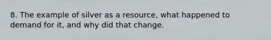 8. The example of silver as a resource, what happened to demand for it, and why did that change.