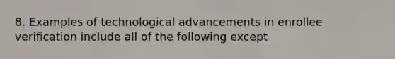 8. Examples of technological advancements in enrollee verification include all of the following except