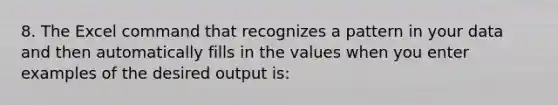 8. The Excel command that recognizes a pattern in your data and then automatically fills in the values when you enter examples of the desired output is: