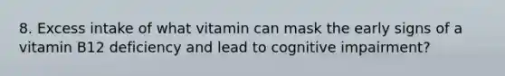 8. Excess intake of what vitamin can mask the early signs of a vitamin B12 deficiency and lead to cognitive impairment?