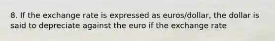 8. If the exchange rate is expressed as euros/dollar, the dollar is said to depreciate against the euro if the exchange rate