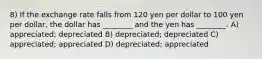 8) If the exchange rate falls from 120 yen per dollar to 100 yen per dollar, the dollar has ________ and the yen has ________. A) appreciated; depreciated B) depreciated; depreciated C) appreciated; appreciated D) depreciated; appreciated