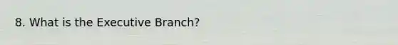 8. What is the Executive Branch?