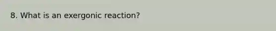 8. What is an exergonic reaction?