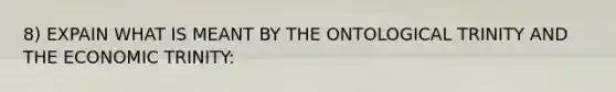 8) EXPAIN WHAT IS MEANT BY THE ONTOLOGICAL TRINITY AND THE ECONOMIC TRINITY: