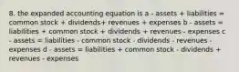 8. the expanded accounting equation is a - assets + liabilities = common stock + dividends+ revenues + expenses b - assets = liabilities + common stock + dividends + revenues - expenses c - assets = liabilities - common stock - dividends - revenues - expenses d - assets = liabilities + common stock - dividends + revenues - expenses