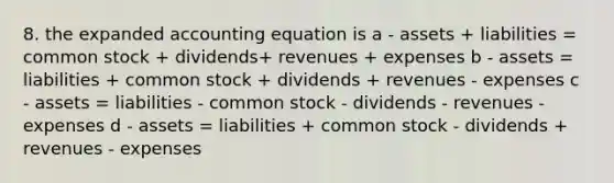 8. the expanded accounting equation is a - assets + liabilities = common stock + dividends+ revenues + expenses b - assets = liabilities + common stock + dividends + revenues - expenses c - assets = liabilities - common stock - dividends - revenues - expenses d - assets = liabilities + common stock - dividends + revenues - expenses