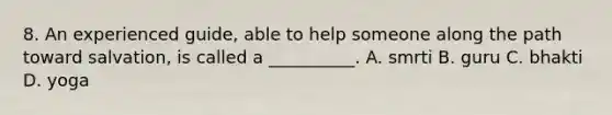 8. An experienced guide, able to help someone along the path toward salvation, is called a __________. A. smrti B. guru C. bhakti D. yoga