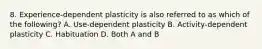 8. Experience-dependent plasticity is also referred to as which of the following? A. Use-dependent plasticity B. Activity-dependent plasticity C. Habituation D. Both A and B