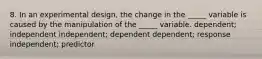 8. In an experimental design, the change in the _____ variable is caused by the manipulation of the _____ variable. dependent; independent independent; dependent dependent; response independent; predictor