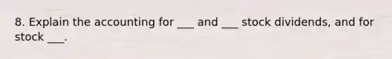 8. Explain the accounting for ___ and ___ stock dividends, and for stock ___.