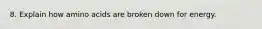 8. Explain how amino acids are broken down for energy.