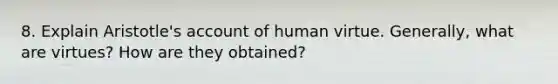 8. Explain Aristotle's account of human virtue. Generally, what are virtues? How are they obtained?