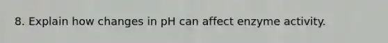 8. Explain how changes in pH can affect enzyme activity.