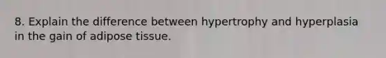 8. Explain the difference between hypertrophy and hyperplasia in the gain of adipose tissue.