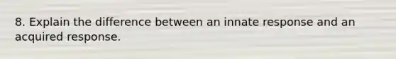 8. Explain the difference between an innate response and an acquired response.