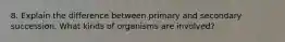 8. Explain the difference between primary and secondary succession. What kinds of organisms are involved?