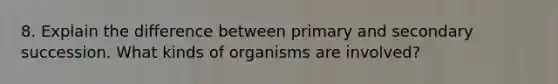 8. Explain the difference between primary and secondary succession. What kinds of organisms are involved?