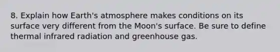 8. Explain how Earth's atmosphere makes conditions on its surface very different from the Moon's surface. Be sure to define thermal infrared radiation and greenhouse gas.