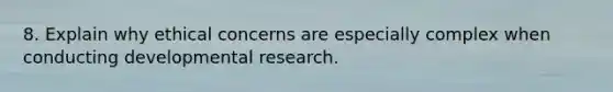 8. Explain why ethical concerns are especially complex when conducting developmental research.