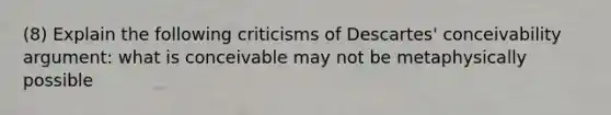 (8) Explain the following criticisms of Descartes' conceivability argument: what is conceivable may not be metaphysically possible