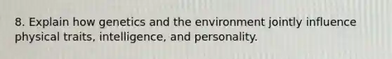 8. Explain how genetics and the environment jointly influence physical traits, intelligence, and personality.