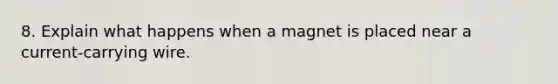 8. Explain what happens when a magnet is placed near a current-carrying wire.