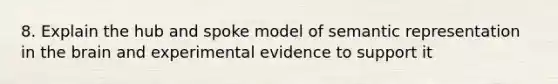 8. Explain the hub and spoke model of semantic representation in the brain and experimental evidence to support it