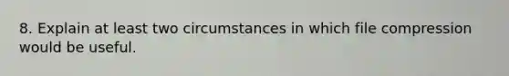 8. Explain at least two circumstances in which file compression would be useful.