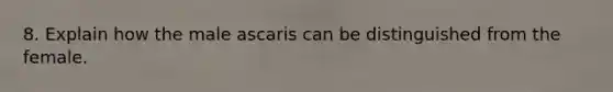 8. Explain how the male ascaris can be distinguished from the female.