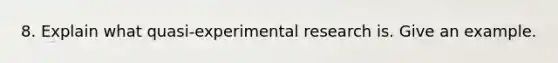 8. Explain what quasi-experimental research is. Give an example.