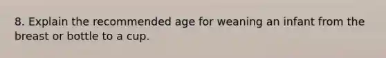 8. Explain the recommended age for weaning an infant from the breast or bottle to a cup.